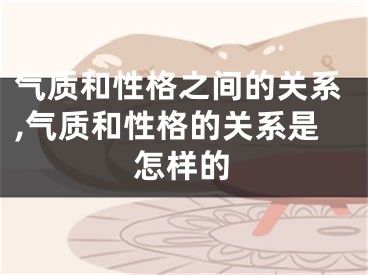 气质和性格之间的关系,气质和性格的关系是怎样的