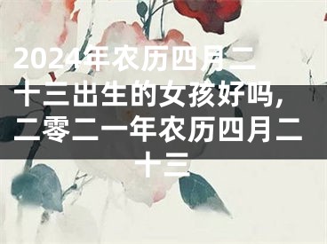 2024年农历四月二十三出生的女孩好吗,二零二一年农历四月二十三