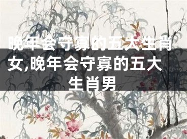 晚年会守寡的五大生肖女,晚年会守寡的五大生肖男