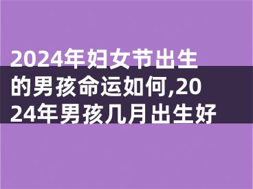 2024年妇女节出生的男孩命运如何,2024年男孩几月出生好