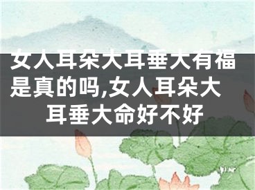 女人耳朵大耳垂大有福是真的吗,女人耳朵大耳垂大命好不好