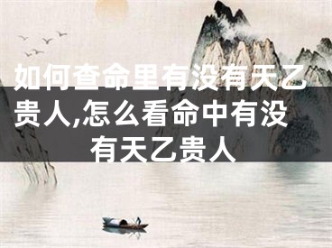 如何查命里有没有天乙贵人,怎么看命中有没有天乙贵人