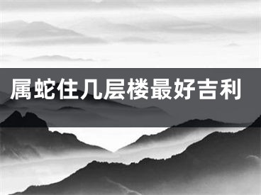 属蛇住几层楼最好吉利