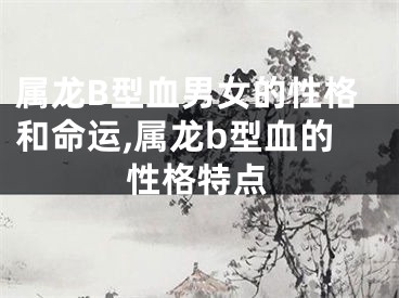 属龙B型血男女的性格和命运,属龙b型血的性格特点