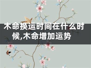 木命换运时间在什么时候,木命增加运势