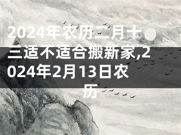 2024年农历二月十三适不适合搬新家,2024年2月13日农历