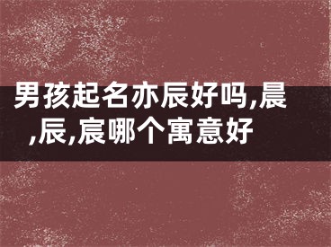 男孩起名亦辰好吗,晨,辰,宸哪个寓意好