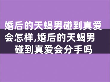 婚后的天蝎男碰到真爱会怎样,婚后的天蝎男碰到真爱会分手吗