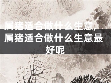 属猪适合做什么生意,属猪适合做什么生意最好呢