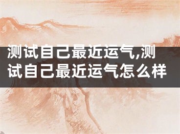 测试自己最近运气,测试自己最近运气怎么样