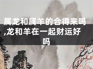 属龙和属羊的合得来吗,龙和羊在一起财运好吗