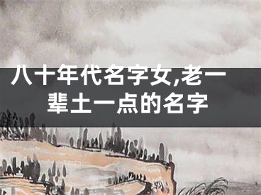 八十年代名字女,老一辈土一点的名字