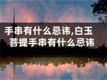 手串有什么忌讳,白玉菩提手串有什么忌讳
