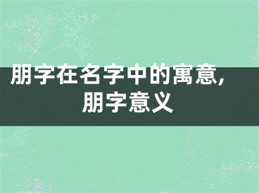 朋字在名字中的寓意,朋字意义