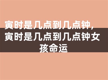 寅时是几点到几点钟,寅时是几点到几点钟女孩命运