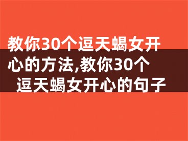 教你30个逗天蝎女开心的方法,教你30个逗天蝎女开心的句子
