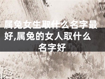 属兔女生取什么名字最好,属兔的女人取什么名字好