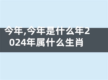 今年,今年是什么年2024年属什么生肖