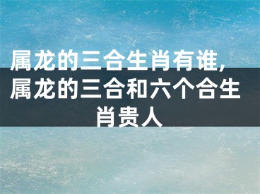 属龙的三合生肖有谁,属龙的三合和六个合生肖贵人