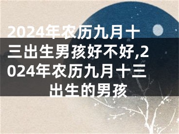 2024年农历九月十三出生男孩好不好,2024年农历九月十三出生的男孩