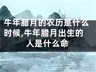 牛年腊月的农历是什么时候,牛年腊月出生的人是什么命