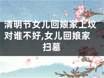 清明节女儿回娘家上坟对谁不好,女儿回娘家扫墓