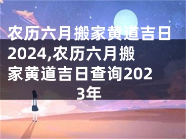 农历六月搬家黄道吉日2024,农历六月搬家黄道吉日查询2023年