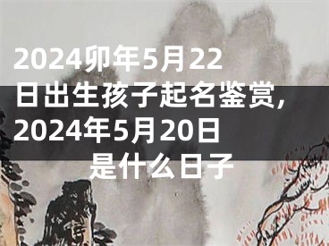 2024卯年5月22日出生孩子起名鉴赏,2024年5月20日是什么日子