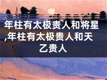 年柱有太极贵人和将星,年柱有太极贵人和天乙贵人