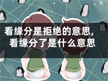 看缘分是拒绝的意思,看缘分了是什么意思
