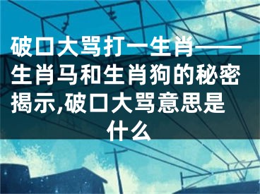 破口大骂打一生肖——生肖马和生肖狗的秘密揭示,破口大骂意思是什么