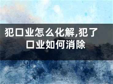 犯口业怎么化解,犯了口业如何消除