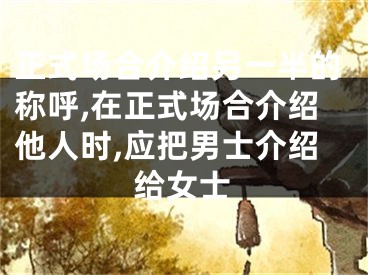 正式场合介绍另一半的称呼,在正式场合介绍他人时,应把男士介绍给女士