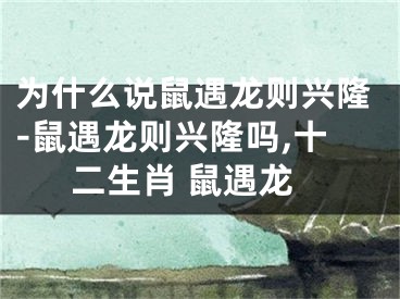 为什么说鼠遇龙则兴隆-鼠遇龙则兴隆吗,十二生肖 鼠遇龙