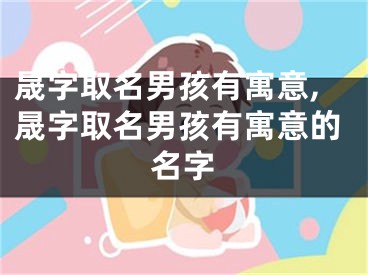 晟字取名男孩有寓意,晟字取名男孩有寓意的名字