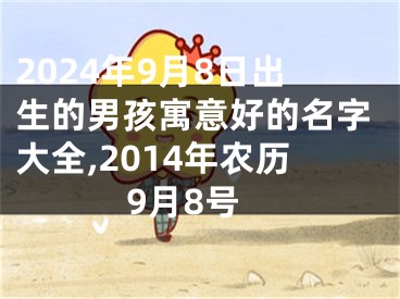 2024年9月8日出生的男孩寓意好的名字大全,2014年农历9月8号