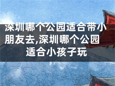 深圳哪个公园适合带小朋友去,深圳哪个公园适合小孩子玩