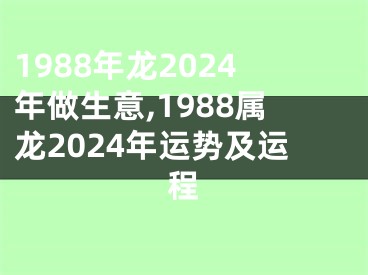 1988年龙2024年做生意,1988属龙2024年运势及运程