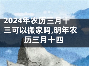 2024年农历三月十三可以搬家吗,明年农历三月十四