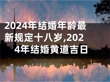 2024年结婚年龄最新规定十八岁,2024年结婚黄道吉日