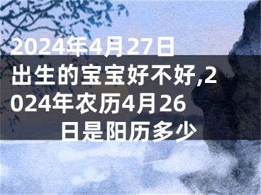 2024年4月27日出生的宝宝好不好,2024年农历4月26日是阳历多少