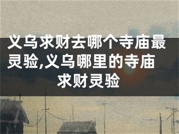 义乌求财去哪个寺庙最灵验,义乌哪里的寺庙求财灵验