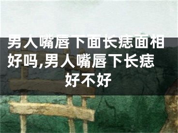 男人嘴唇下面长痣面相好吗,男人嘴唇下长痣好不好
