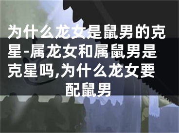 为什么龙女是鼠男的克星-属龙女和属鼠男是克星吗,为什么龙女要配鼠男
