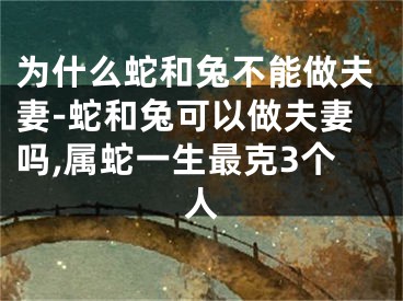 为什么蛇和兔不能做夫妻-蛇和兔可以做夫妻吗,属蛇一生最克3个人
