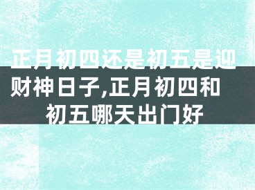 正月初四还是初五是迎财神日子,正月初四和初五哪天出门好