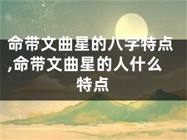 命带文曲星的八字特点,命带文曲星的人什么特点