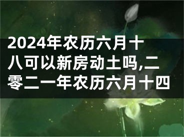 2024年农历六月十八可以新房动土吗,二零二一年农历六月十四