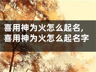 喜用神为火怎么起名,喜用神为火怎么起名字