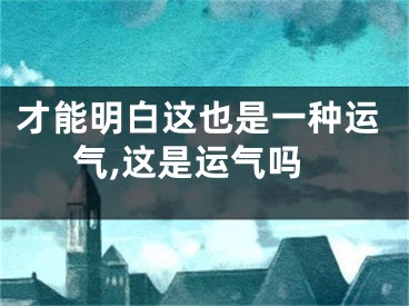 才能明白这也是一种运气,这是运气吗